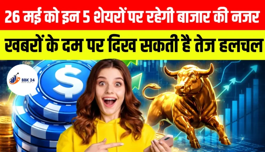 26 मई को इन 5 शेयरों पर रहेगी बाजार की सबसे ज्यादा नजर, खबरों के दम पर दिख सकती है तेज हलचल